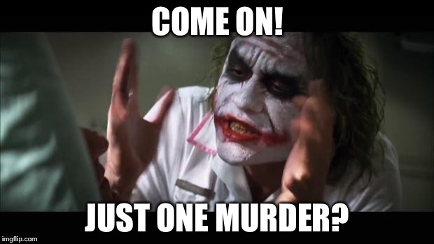 And everybody loses their minds | COME ON! JUST ONE MURDER? | image tagged in memes,and everybody loses their minds | made w/ Imgflip meme maker