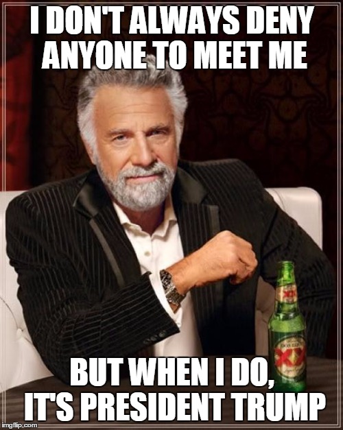 The Most Interesting Man In The World Meme | I DON'T ALWAYS DENY ANYONE TO MEET ME; BUT WHEN I DO, IT'S PRESIDENT TRUMP | image tagged in memes,the most interesting man in the world | made w/ Imgflip meme maker