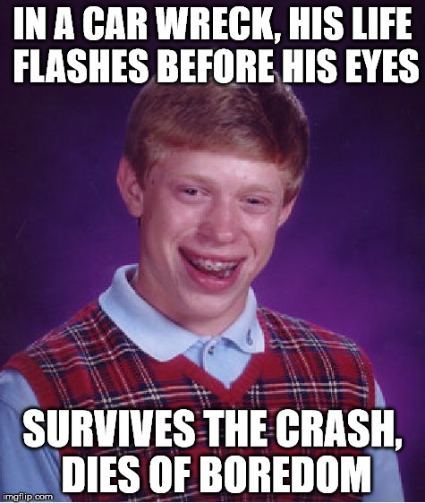 Sorry, Brian... | IN A CAR WRECK, HIS LIFE FLASHES BEFORE HIS EYES; SURVIVES THE CRASH, DIES OF BOREDOM | image tagged in memes,bad luck brian | made w/ Imgflip meme maker