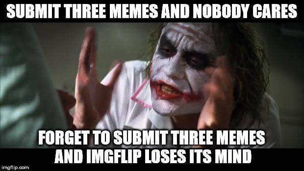 Submit three or drop to two | SUBMIT THREE MEMES AND NOBODY CARES; FORGET TO SUBMIT THREE MEMES AND IMGFLIP LOSES ITS MIND | image tagged in memes,and everybody loses their minds | made w/ Imgflip meme maker