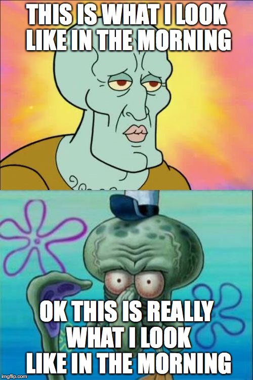 Squidward Meme | THIS IS WHAT I LOOK LIKE IN THE MORNING; OK THIS IS REALLY WHAT I LOOK LIKE IN THE MORNING | image tagged in memes,squidward | made w/ Imgflip meme maker