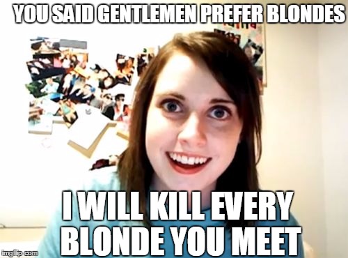 Overly Attached Girlfriend | YOU SAID GENTLEMEN PREFER BLONDES; I WILL KILL EVERY BLONDE YOU MEET | image tagged in memes,overly attached girlfriend | made w/ Imgflip meme maker