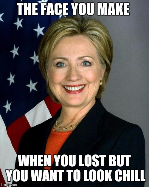 Hillary Clinton | THE FACE YOU MAKE; WHEN YOU LOST BUT YOU WANT TO LOOK CHILL | image tagged in memes,hillary clinton | made w/ Imgflip meme maker