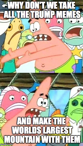 Put It Somewhere Else Patrick Meme | WHY DON'T WE TAKE ALL THE TRUMP MEMES; AND MAKE THE WORLDS LARGEST MOUNTAIN WITH THEM | image tagged in memes,put it somewhere else patrick | made w/ Imgflip meme maker