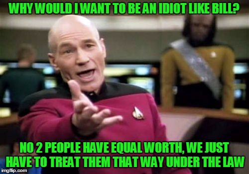 Picard Wtf Meme | WHY WOULD I WANT TO BE AN IDIOT LIKE BILL? NO 2 PEOPLE HAVE EQUAL WORTH, WE JUST HAVE TO TREAT THEM THAT WAY UNDER THE LAW | image tagged in memes,picard wtf | made w/ Imgflip meme maker