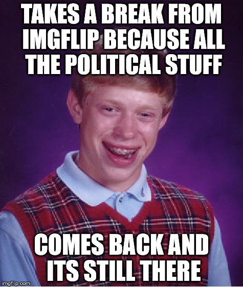 Took a break, came back. Still here ._. | TAKES A BREAK FROM IMGFLIP BECAUSE ALL THE POLITICAL STUFF; COMES BACK AND ITS STILL THERE | image tagged in memes,bad luck brian | made w/ Imgflip meme maker