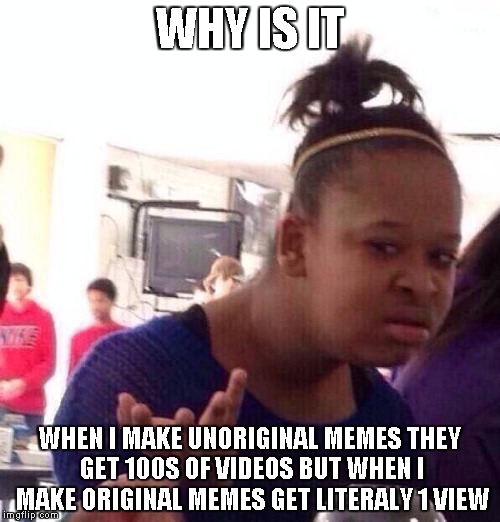 Black Girl Wat | WHY IS IT; WHEN I MAKE UNORIGINAL MEMES THEY GET 100S OF VIDEOS BUT WHEN I MAKE ORIGINAL MEMES GET LITERALY 1 VIEW | image tagged in memes,black girl wat | made w/ Imgflip meme maker