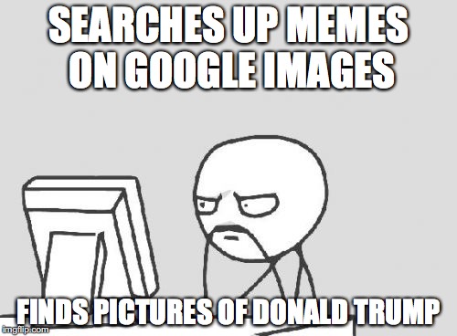 Computer Guy | SEARCHES UP MEMES ON GOOGLE IMAGES; FINDS PICTURES OF DONALD TRUMP | image tagged in memes,computer guy | made w/ Imgflip meme maker