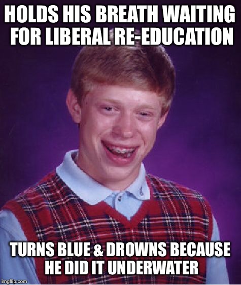 Bad Luck Brian Meme | HOLDS HIS BREATH WAITING FOR LIBERAL RE-EDUCATION TURNS BLUE & DROWNS BECAUSE HE DID IT UNDERWATER | image tagged in memes,bad luck brian | made w/ Imgflip meme maker