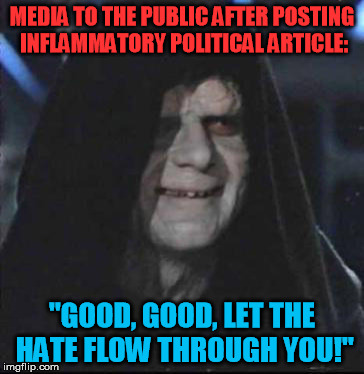 Palpatations from Politics | MEDIA TO THE PUBLIC AFTER POSTING INFLAMMATORY POLITICAL ARTICLE:; "GOOD, GOOD, LET THE HATE FLOW THROUGH YOU!" | image tagged in memes,sidious error,emperor,politics,united states,media | made w/ Imgflip meme maker