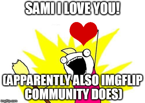Care to take this up? | SAMI I LOVE YOU! (APPARENTLY ALSO IMGFLIP COMMUNITY DOES) | image tagged in memes,x all the y | made w/ Imgflip meme maker