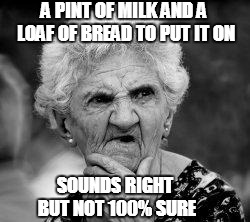 confused old lady | A PINT OF MILK AND A LOAF OF BREAD TO PUT IT ON; SOUNDS RIGHT BUT NOT 100% SURE | image tagged in confused old lady | made w/ Imgflip meme maker