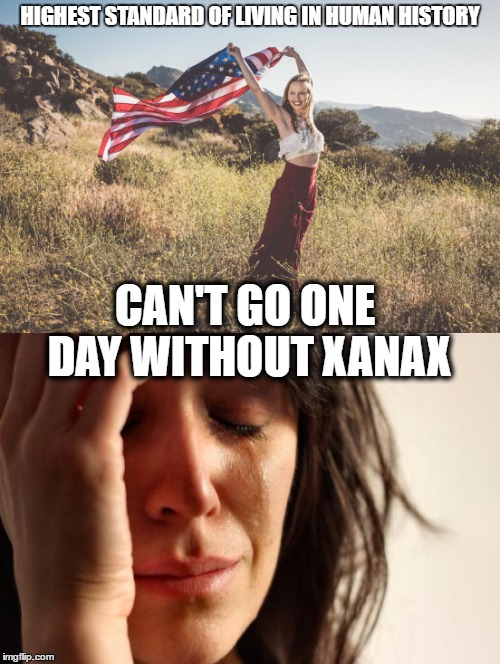 XANAX | HIGHEST STANDARD OF LIVING IN HUMAN HISTORY; CAN'T GO ONE DAY WITHOUT XANAX | image tagged in first world problems,women,america | made w/ Imgflip meme maker