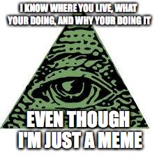 illuminati confirmed | I KNOW WHERE YOU LIVE, WHAT YOUR DOING, AND WHY YOUR DOING IT; EVEN THOUGH I'M JUST A MEME | image tagged in illuminati confirmed | made w/ Imgflip meme maker