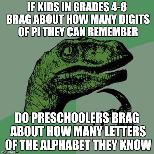 Apologies if this is a repost ¯_⸟ᗝ⸟_/¯ | IF KIDS IN GRADES 4-8 BRAG ABOUT HOW MANY DIGITS OF PI THEY CAN REMEMBER; DO PRESCHOOLERS BRAG ABOUT HOW MANY LETTERS OF THE ALPHABET THEY KNOW | image tagged in memes,philosoraptor | made w/ Imgflip meme maker