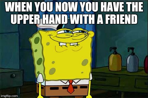 Don't You Squidward | WHEN YOU NOW YOU HAVE THE UPPER HAND WITH A FRIEND | image tagged in memes,dont you squidward | made w/ Imgflip meme maker