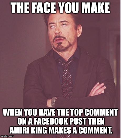 Face You Make Robert Downey Jr | THE FACE YOU MAKE; WHEN YOU HAVE THE TOP COMMENT ON A FACEBOOK POST THEN AMIRI KING MAKES A COMMENT. | image tagged in memes,face you make robert downey jr | made w/ Imgflip meme maker