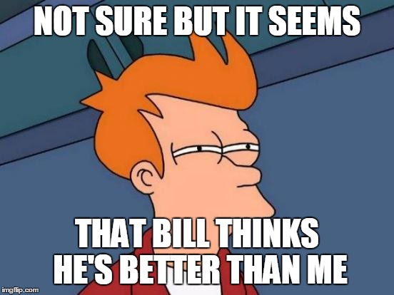 Futurama Fry Meme | NOT SURE BUT IT SEEMS THAT BILL THINKS HE'S BETTER THAN ME | image tagged in memes,futurama fry | made w/ Imgflip meme maker