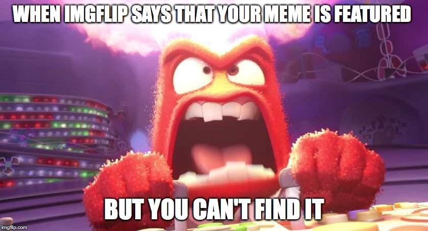 Inside Out Anger | WHEN IMGFLIP SAYS THAT YOUR MEME IS FEATURED; BUT YOU CAN'T FIND IT | image tagged in inside out anger | made w/ Imgflip meme maker