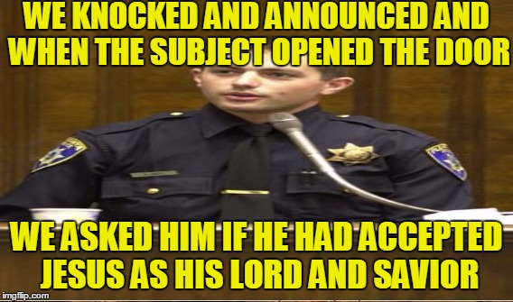 WE KNOCKED AND ANNOUNCED AND WHEN THE SUBJECT OPENED THE DOOR WE ASKED HIM IF HE HAD ACCEPTED JESUS AS HIS LORD AND SAVIOR | made w/ Imgflip meme maker