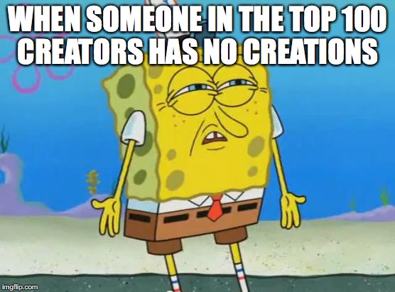 Angry Spongebob | WHEN SOMEONE IN THE TOP 100 CREATORS HAS NO CREATIONS | image tagged in angry spongebob | made w/ Imgflip meme maker