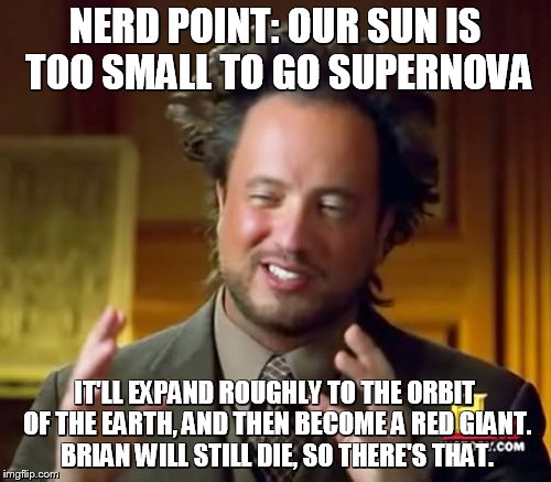 Ancient Aliens Meme | NERD POINT: OUR SUN IS TOO SMALL TO GO SUPERNOVA IT'LL EXPAND ROUGHLY TO THE ORBIT OF THE EARTH, AND THEN BECOME A RED GIANT. BRIAN WILL STI | image tagged in memes,ancient aliens | made w/ Imgflip meme maker