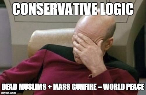 Captain Picard Facepalm Meme | CONSERVATIVE LOGIC DEAD MUSLIMS + MASS GUNFIRE = WORLD PEACE | image tagged in memes,captain picard facepalm | made w/ Imgflip meme maker
