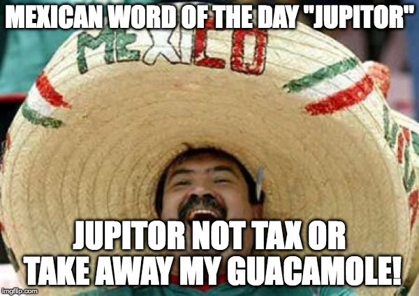 mexican | MEXICAN WORD OF THE DAY
"JUPITOR"; JUPITOR NOT TAX OR TAKE AWAY MY GUACAMOLE! | image tagged in mexican | made w/ Imgflip meme maker