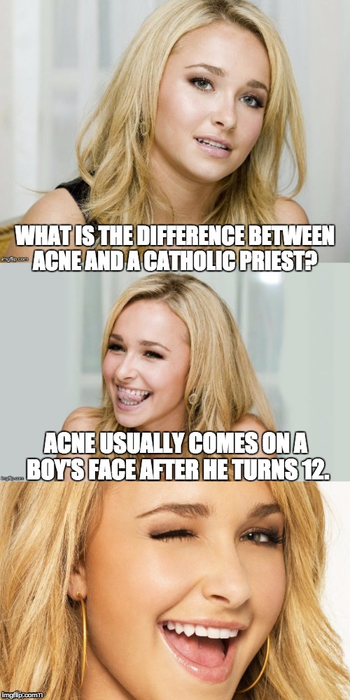 Bad Pun Hayden Panettiere | WHAT IS THE DIFFERENCE BETWEEN ACNE AND A CATHOLIC PRIEST? ACNE USUALLY COMES ON A BOY'S FACE AFTER HE TURNS 12. | image tagged in bad pun hayden panettiere | made w/ Imgflip meme maker