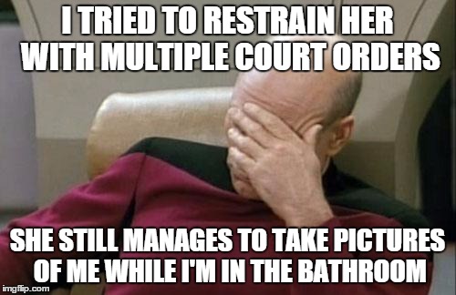 Captain Picard Facepalm Meme | I TRIED TO RESTRAIN HER WITH MULTIPLE COURT ORDERS SHE STILL MANAGES TO TAKE PICTURES OF ME WHILE I'M IN THE BATHROOM | image tagged in memes,captain picard facepalm | made w/ Imgflip meme maker