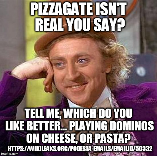 Creepy Condescending Wonka Meme | PIZZAGATE ISN'T REAL YOU SAY? TELL ME, WHICH DO YOU LIKE BETTER... PLAYING DOMINOS ON CHEESE, OR PASTA? HTTPS://WIKILEAKS.ORG/PODESTA-EMAILS/EMAILID/50332 | image tagged in memes,creepy condescending wonka | made w/ Imgflip meme maker