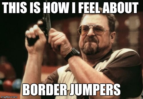 Am I The Only One Around Here Meme | THIS IS HOW I FEEL ABOUT; BORDER JUMPERS | image tagged in memes,am i the only one around here | made w/ Imgflip meme maker