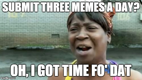 Ain't Nobody Got Time For That Meme | SUBMIT THREE MEMES A DAY? OH, I GOT TIME FO' DAT | image tagged in memes,aint nobody got time for that | made w/ Imgflip meme maker