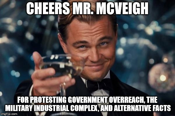Leonardo Dicaprio Cheers Meme | CHEERS MR. MCVEIGH FOR PROTESTING GOVERNMENT OVERREACH, THE MILITARY INDUSTRIAL COMPLEX, AND ALTERNATIVE FACTS | image tagged in memes,leonardo dicaprio cheers | made w/ Imgflip meme maker