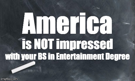 American Reality 101 | America; is NOT impressed; with your BS in Entertainment Degree | image tagged in american reality 101 | made w/ Imgflip meme maker