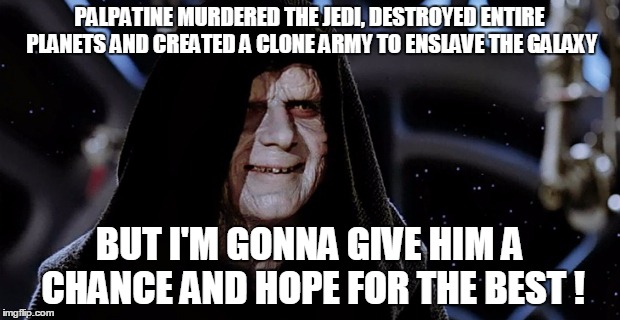 PALPATINE MURDERED THE JEDI, DESTROYED ENTIRE PLANETS AND CREATED A CLONE ARMY TO ENSLAVE THE GALAXY; BUT I'M GONNA GIVE HIM A CHANCE AND HOPE FOR THE BEST ! | image tagged in politics | made w/ Imgflip meme maker