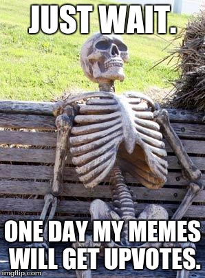 Waiting Skeleton Meme | JUST WAIT. ONE DAY MY MEMES WILL GET UPVOTES. | image tagged in memes,waiting skeleton | made w/ Imgflip meme maker