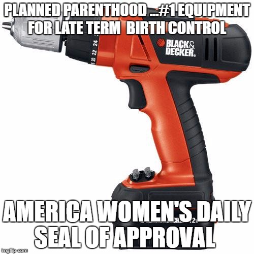 drill | PLANNED PARENTHOOD ...#1 EQUIPMENT FOR LATE TERM  BIRTH CONTROL; AMERICA WOMEN'S DAILY SEAL OF APPROVAL | image tagged in drill | made w/ Imgflip meme maker
