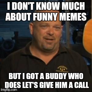 Rick From Pawn Stars |  I DON'T KNOW MUCH ABOUT FUNNY MEMES; BUT I GOT A BUDDY WHO DOES LET'S GIVE HIM A CALL | image tagged in rick from pawn stars | made w/ Imgflip meme maker