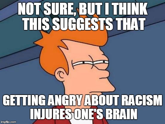 Futurama Fry Meme | NOT SURE, BUT I THINK THIS SUGGESTS THAT GETTING ANGRY ABOUT RACISM INJURES ONE'S BRAIN | image tagged in memes,futurama fry | made w/ Imgflip meme maker