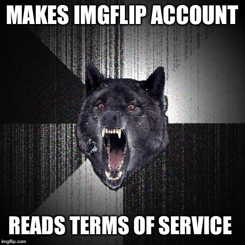 Insanity Wolf | MAKES IMGFLIP ACCOUNT; READS TERMS OF SERVICE | image tagged in memes,insanity wolf | made w/ Imgflip meme maker
