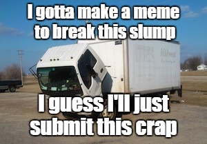 The struggle is real  | I gotta make a meme to break this slump; I guess I'll just submit this crap | image tagged in memes,okay truck,trhtimmy | made w/ Imgflip meme maker