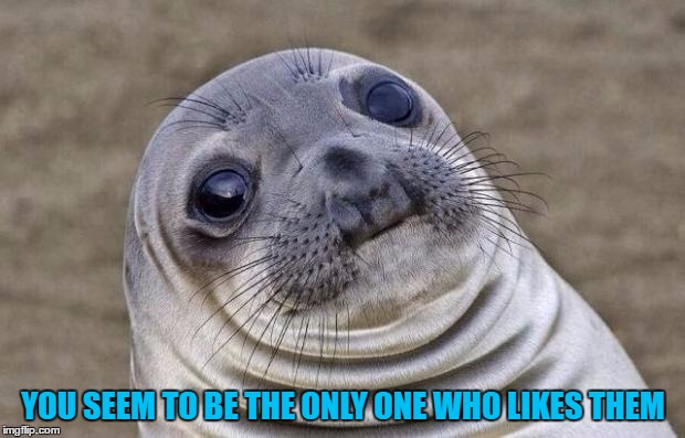 Awkward Moment Sealion Meme | YOU SEEM TO BE THE ONLY ONE WHO LIKES THEM | image tagged in memes,awkward moment sealion | made w/ Imgflip meme maker