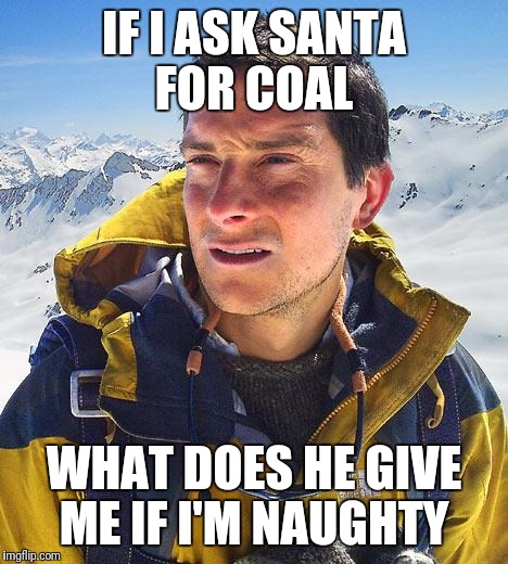 Bear Grylls Meme | IF I ASK SANTA FOR COAL; WHAT DOES HE GIVE ME IF I'M NAUGHTY | image tagged in memes,bear grylls | made w/ Imgflip meme maker