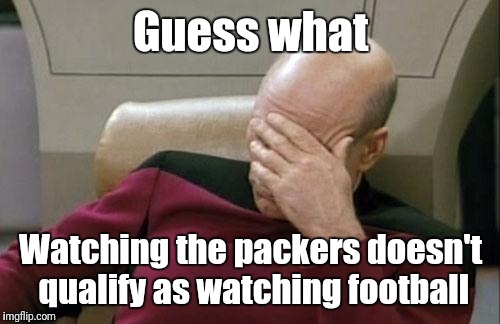 Captain Picard Facepalm Meme | Guess what Watching the packers doesn't qualify as watching football | image tagged in memes,captain picard facepalm | made w/ Imgflip meme maker