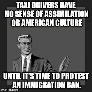 Kill Yourself Guy Meme | TAXI DRIVERS HAVE NO SENSE OF ASSIMILATION OR AMERICAN CULTURE; UNTIL IT'S TIME TO PROTEST AN IMMIGRATION BAN. | image tagged in memes,kill yourself guy | made w/ Imgflip meme maker