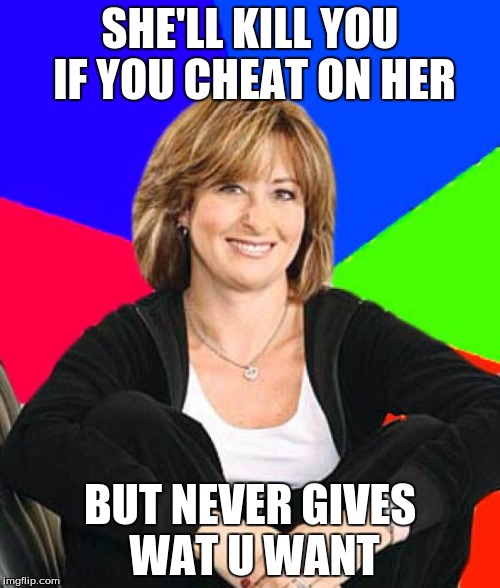 Sheltering Suburban Mom Meme | SHE'LL KILL YOU IF YOU CHEAT ON HER; BUT NEVER GIVES WAT U WANT | image tagged in memes,sheltering suburban mom | made w/ Imgflip meme maker