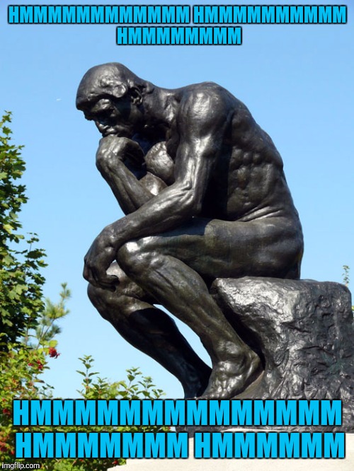 The Thinker | HMMMMMMMMMMMM HMMMMMMMMMM HMMMMMMMM HMMMMMMMMMMMMMM HMMMMMMM HMMMMMM | image tagged in the thinker | made w/ Imgflip meme maker