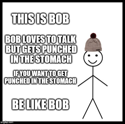 Be Like Bill Meme | THIS IS BOB; BOB LOVES TO TALK BUT GETS PUNCHED IN THE STOMACH; IF YOU WANT TO GET PUNCHED IN THE STOMACH; BE LIKE BOB | image tagged in memes,be like bill | made w/ Imgflip meme maker