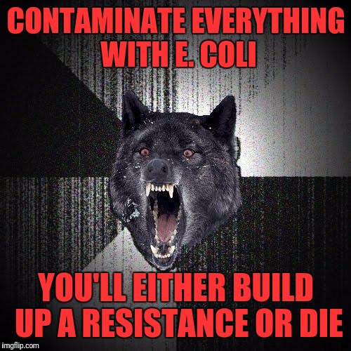 CONTAMINATE EVERYTHING WITH E. COLI YOU'LL EITHER BUILD UP A RESISTANCE OR DIE | made w/ Imgflip meme maker